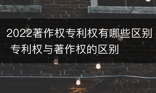 2022著作权专利权有哪些区别 专利权与著作权的区别