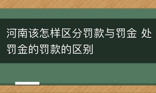 河南该怎样区分罚款与罚金 处罚金的罚款的区别