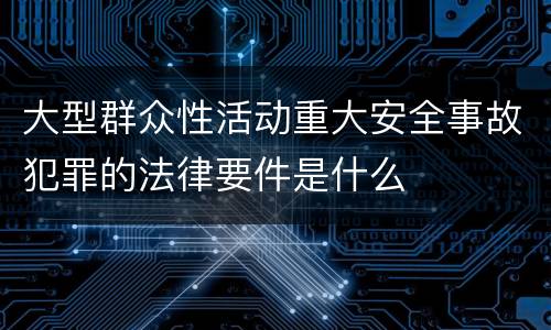 大型群众性活动重大安全事故犯罪的法律要件是什么