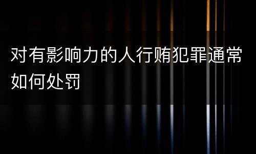 对有影响力的人行贿犯罪通常如何处罚