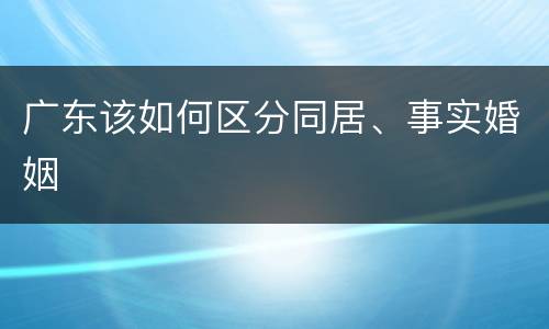 广东该如何区分同居、事实婚姻