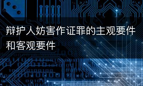辩护人妨害作证罪的主观要件和客观要件