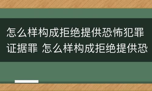 怎么样构成拒绝提供恐怖犯罪证据罪 怎么样构成拒绝提供恐怖犯罪证据罪名