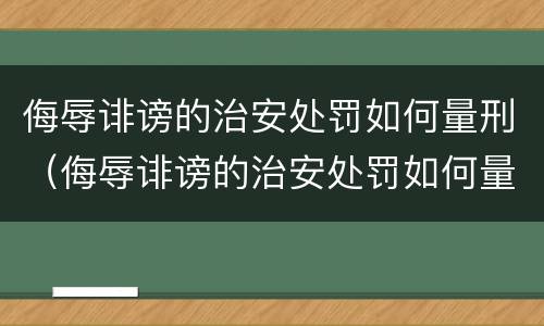 侮辱诽谤的治安处罚如何量刑（侮辱诽谤的治安处罚如何量刑标准）