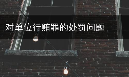 对单位行贿罪的处罚问题