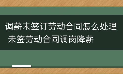 调薪未签订劳动合同怎么处理 未签劳动合同调岗降薪