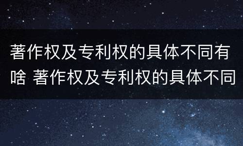 著作权及专利权的具体不同有啥 著作权及专利权的具体不同有啥区别