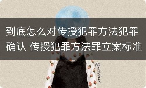 到底怎么对传授犯罪方法犯罪确认 传授犯罪方法罪立案标准