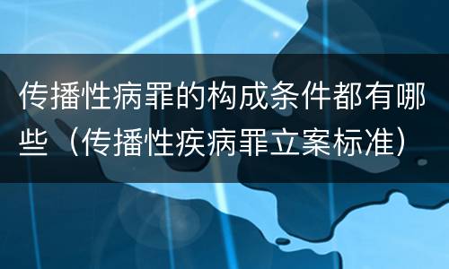 传播性病罪的构成条件都有哪些（传播性疾病罪立案标准）