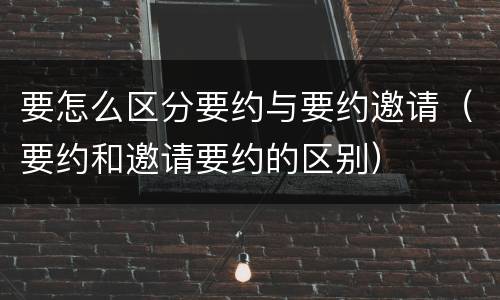 要怎么区分要约与要约邀请（要约和邀请要约的区别）