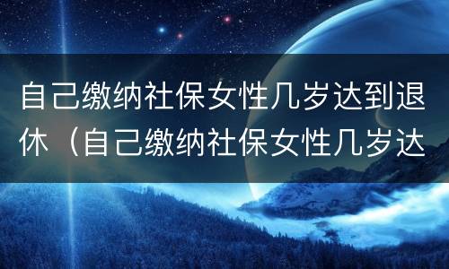 自己缴纳社保女性几岁达到退休（自己缴纳社保女性几岁达到退休标准）