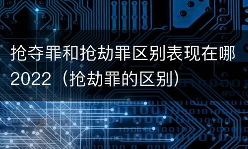 抢夺罪和抢劫罪区别表现在哪2022（抢劫罪的区别）