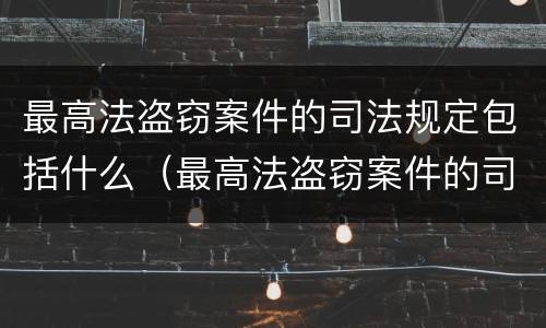 最高法盗窃案件的司法规定包括什么（最高法盗窃案件的司法规定包括什么罪）