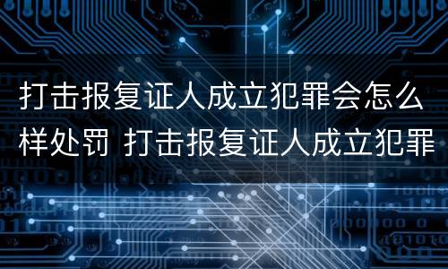 打击报复证人成立犯罪会怎么样处罚 打击报复证人成立犯罪会怎么样处罚呢