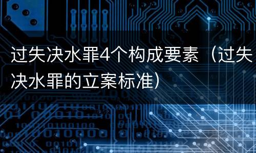 过失决水罪4个构成要素（过失决水罪的立案标准）