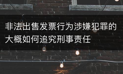 非法出售发票行为涉嫌犯罪的大概如何追究刑事责任