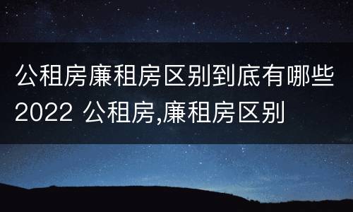 公租房廉租房区别到底有哪些2022 公租房,廉租房区别