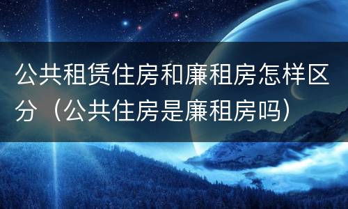 公共租赁住房和廉租房怎样区分（公共住房是廉租房吗）