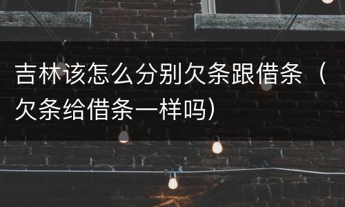 吉林该怎么分别欠条跟借条（欠条给借条一样吗）