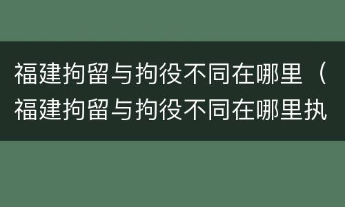 福建拘留与拘役不同在哪里（福建拘留与拘役不同在哪里执行）