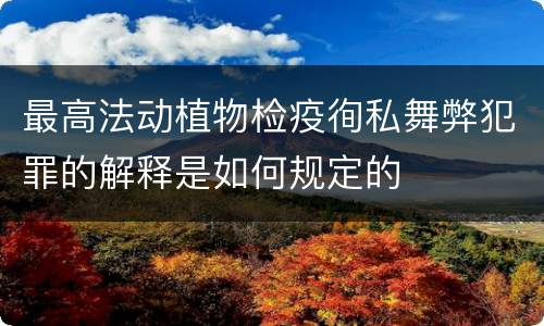 最高法动植物检疫徇私舞弊犯罪的解释是如何规定的
