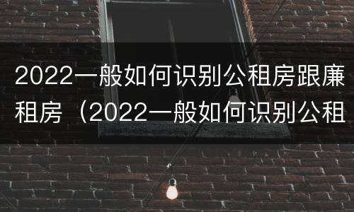 2022一般如何识别公租房跟廉租房（2022一般如何识别公租房跟廉租房的区别）