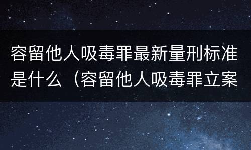 容留他人吸毒罪最新量刑标准是什么（容留他人吸毒罪立案标准）