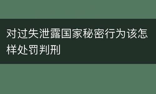 对过失泄露国家秘密行为该怎样处罚判刑