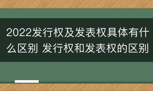 2022发行权及发表权具体有什么区别 发行权和发表权的区别