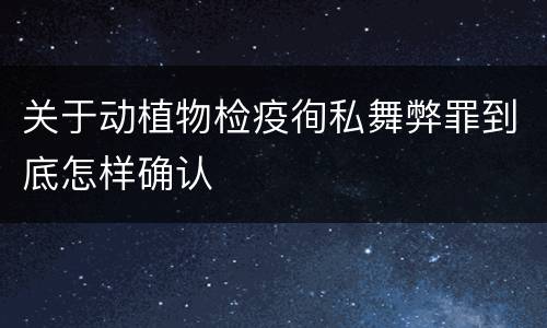 关于动植物检疫徇私舞弊罪到底怎样确认