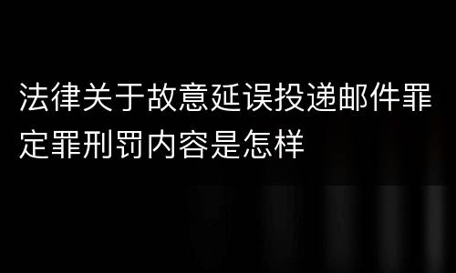 法律关于故意延误投递邮件罪定罪刑罚内容是怎样