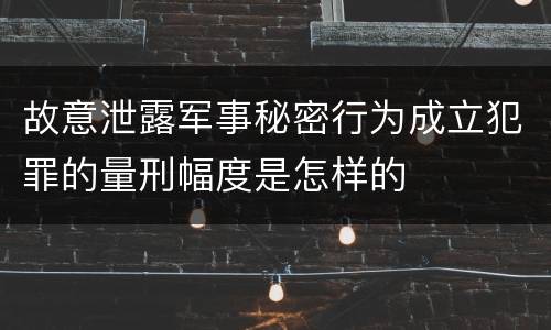 故意泄露军事秘密行为成立犯罪的量刑幅度是怎样的
