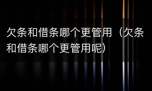 欠条和借条哪个更管用（欠条和借条哪个更管用呢）