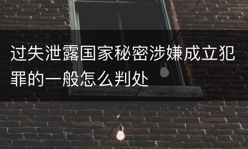 过失泄露国家秘密涉嫌成立犯罪的一般怎么判处