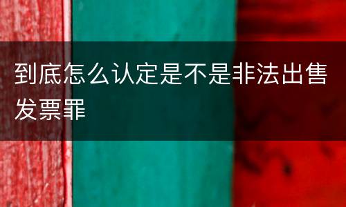 到底怎么认定是不是非法出售发票罪