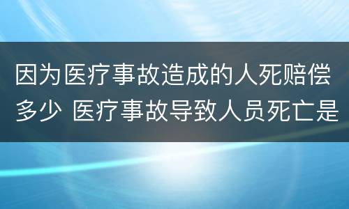 因为医疗事故造成的人死赔偿多少 医疗事故导致人员死亡是否赔偿死亡赔偿金