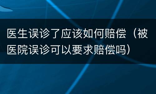 医生误诊了应该如何赔偿（被医院误诊可以要求赔偿吗）