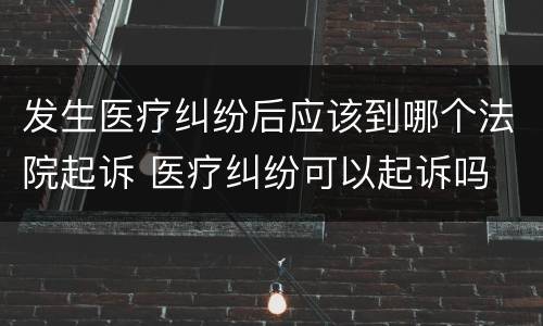 发生医疗纠纷后应该到哪个法院起诉 医疗纠纷可以起诉吗