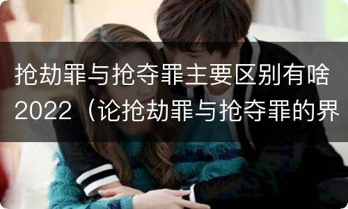 抢劫罪与抢夺罪主要区别有啥2022（论抢劫罪与抢夺罪的界限）