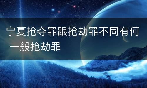 宁夏抢夺罪跟抢劫罪不同有何 一般抢劫罪