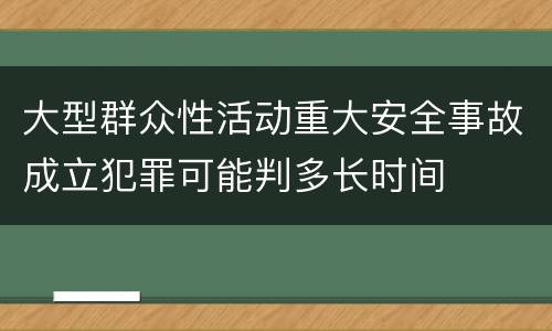 大型群众性活动重大安全事故成立犯罪可能判多长时间