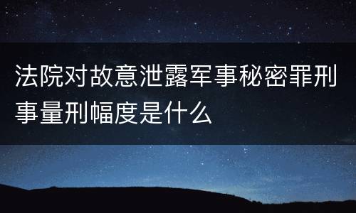 法院对故意泄露军事秘密罪刑事量刑幅度是什么