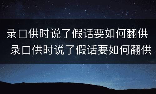 录口供时说了假话要如何翻供 录口供时说了假话要如何翻供证据