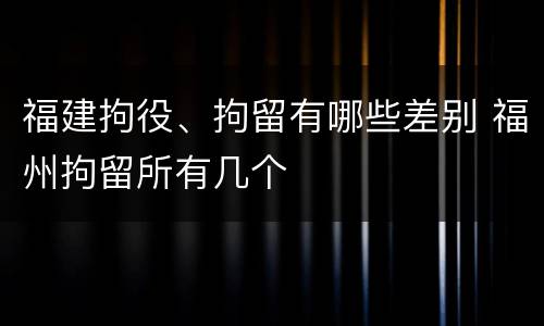 福建拘役、拘留有哪些差别 福州拘留所有几个