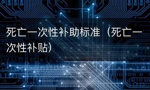 死亡一次性补助标准（死亡一次性补贴）