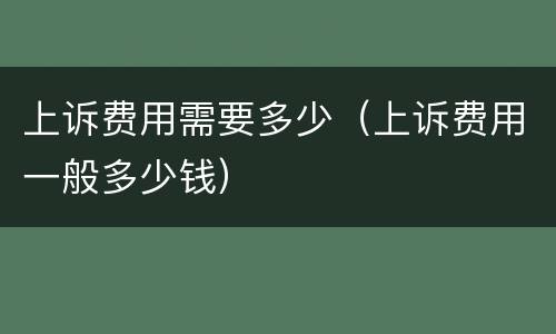 上诉费用需要多少（上诉费用一般多少钱）