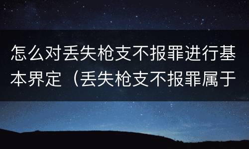 怎么对丢失枪支不报罪进行基本界定（丢失枪支不报罪属于）