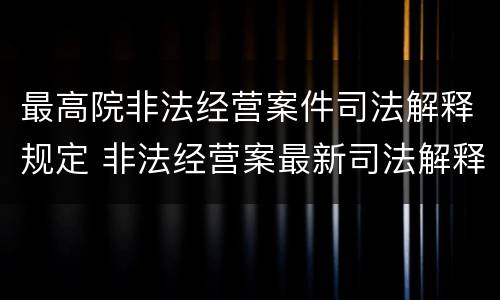 最高院非法经营案件司法解释规定 非法经营案最新司法解释