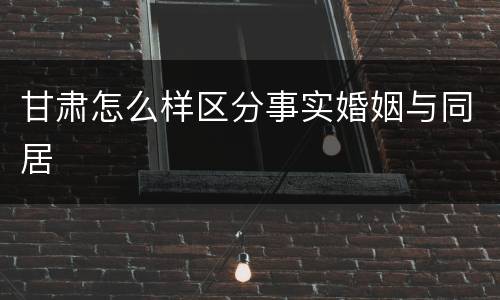 甘肃怎么样区分事实婚姻与同居