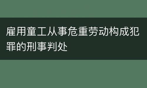 雇用童工从事危重劳动构成犯罪的刑事判处